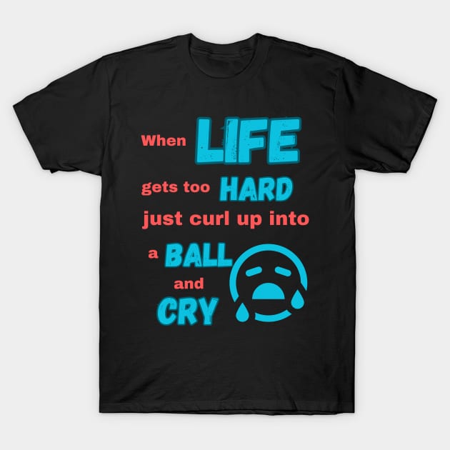 When life gets too hard just curl up into a ball and cry T-Shirt by Art from the Machine